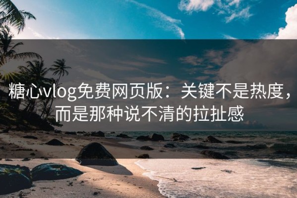 糖心vlog免费网页版：关键不是热度，而是那种说不清的拉扯感