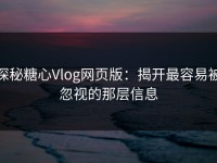探秘糖心Vlog网页版：揭开最容易被忽视的那层信息