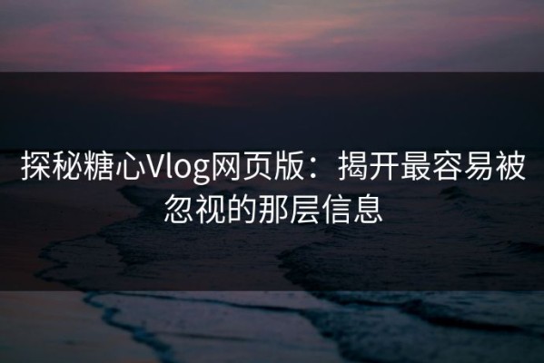 探秘糖心Vlog网页版：揭开最容易被忽视的那层信息