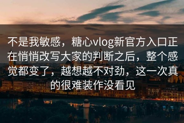 不是我敏感，糖心vlog新官方入口正在悄悄改写大家的判断之后，整个感觉都变了，越想越不对劲，这一次真的很难装作没看见
