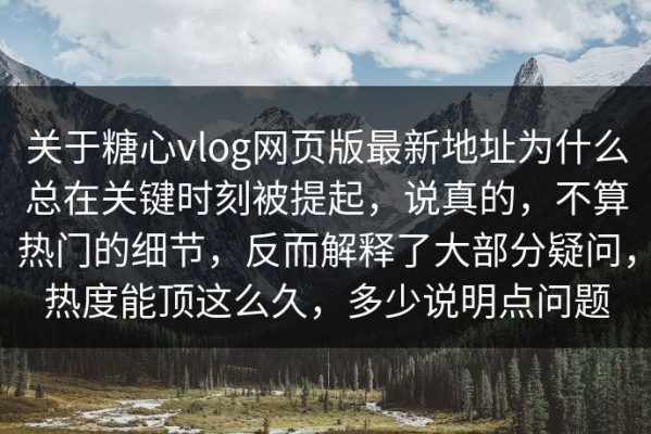 关于糖心vlog网页版最新地址为什么总在关键时刻被提起，说真的，不算热门的细节，反而解释了大部分疑问，热度能顶这么久，多少说明点问题
