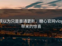 原以为只是普通更新，糖心官网vlog带来的惊喜