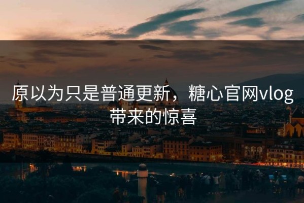 原以为只是普通更新，糖心官网vlog带来的惊喜