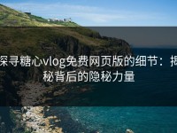 探寻糖心vlog免费网页版的细节：揭秘背后的隐秘力量