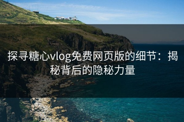 探寻糖心vlog免费网页版的细节：揭秘背后的隐秘力量