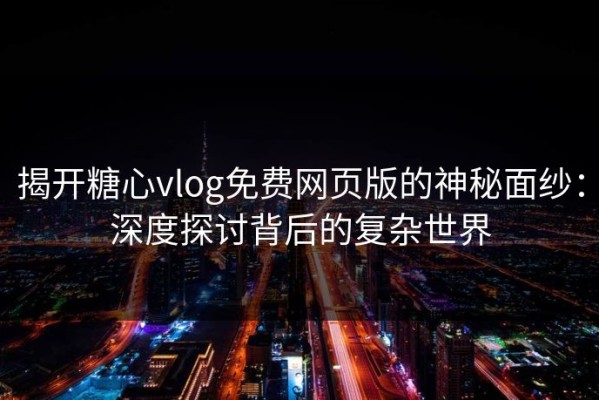 揭开糖心vlog免费网页版的神秘面纱：深度探讨背后的复杂世界