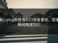 糖心vlog新官方入口惊喜重现，甜蜜瞬间再度回归