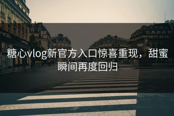 糖心vlog新官方入口惊喜重现，甜蜜瞬间再度回归