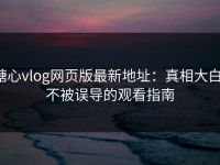 糖心vlog网页版最新地址：真相大白，不被误导的观看指南