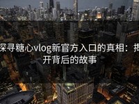 探寻糖心vlog新官方入口的真相：揭开背后的故事