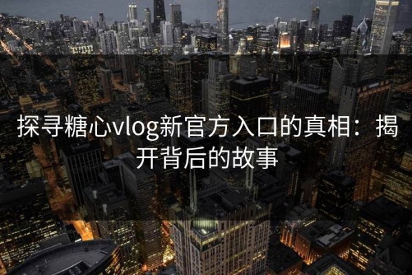 探寻糖心vlog新官方入口的真相：揭开背后的故事