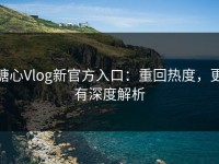 糖心Vlog新官方入口：重回热度，更有深度解析