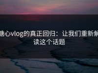 糖心vlog的真正回归：让我们重新解读这个话题