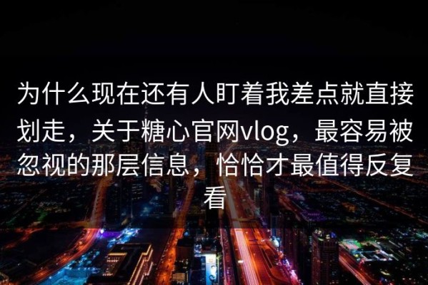 为什么现在还有人盯着我差点就直接划走，关于糖心官网vlog，最容易被忽视的那层信息，恰恰才最值得反复看