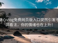 糖心vlog免费网页版入口突然引发不同看法，你的情绪也在上升！