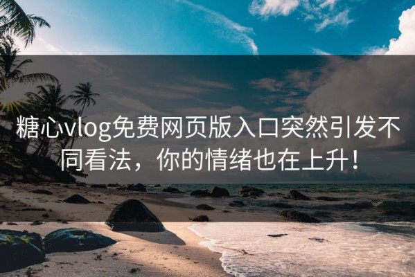 糖心vlog免费网页版入口突然引发不同看法，你的情绪也在上升！