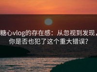 糖心vlog的存在感：从忽视到发现，你是否也犯了这个重大错误？