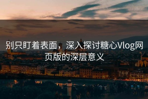 别只盯着表面，深入探讨糖心Vlog网页版的深层意义