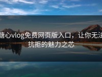 糖心vlog免费网页版入口，让你无法抗拒的魅力之芯