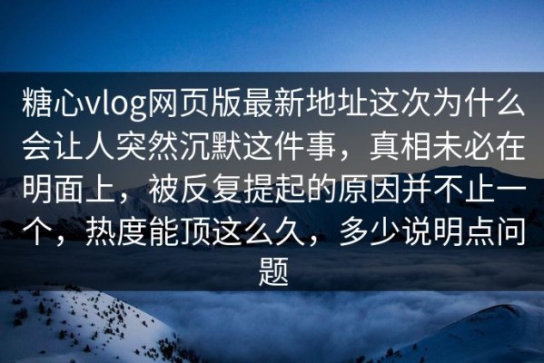 糖心vlog网页版最新地址这次为什么会让人突然沉默这件事，真相未必在明面上，被反复提起的原因并不止一个，热度能顶这么久，多少说明点问题