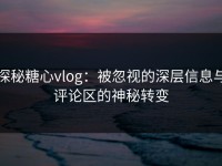 探秘糖心vlog：被忽视的深层信息与评论区的神秘转变