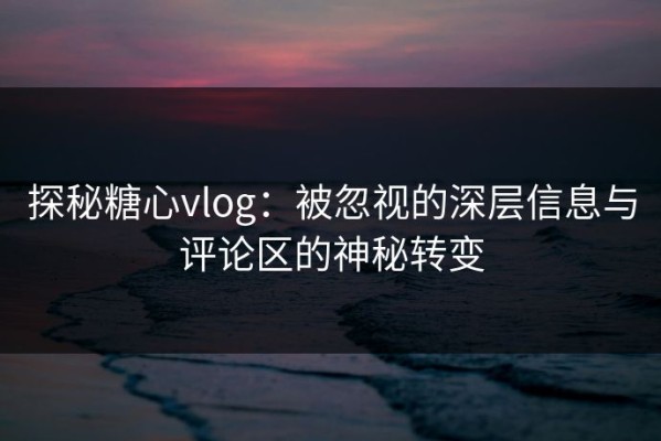 探秘糖心vlog：被忽视的深层信息与评论区的神秘转变