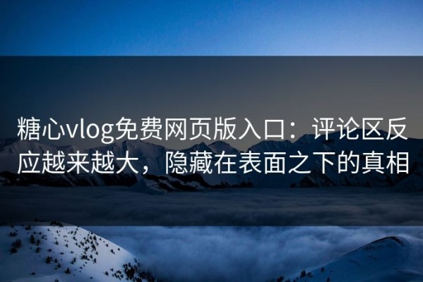 糖心vlog免费网页版入口：评论区反应越来越大，隐藏在表面之下的真相