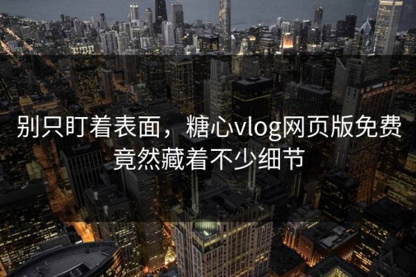 别只盯着表面，糖心vlog网页版免费竟然藏着不少细节