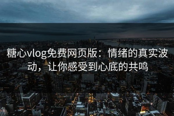 糖心vlog免费网页版：情绪的真实波动，让你感受到心底的共鸣