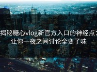 揭秘糖心vlog新官方入口的神经点：让你一夜之间讨论全变了味