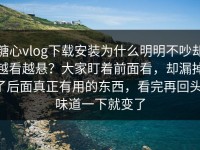 糖心vlog下载安装为什么明明不吵却越看越悬？大家盯着前面看，却漏掉了后面真正有用的东西，看完再回头，味道一下就变了