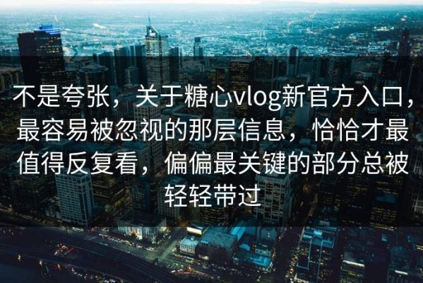 不是夸张，关于糖心vlog新官方入口，最容易被忽视的那层信息，恰恰才最值得反复看，偏偏最关键的部分总被轻轻带过