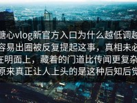 糖心vlog新官方入口为什么越低调越容易出圈被反复提起这事，真相未必在明面上，藏着的门道比传闻更复杂，原来真正让人上头的是这种后知后觉