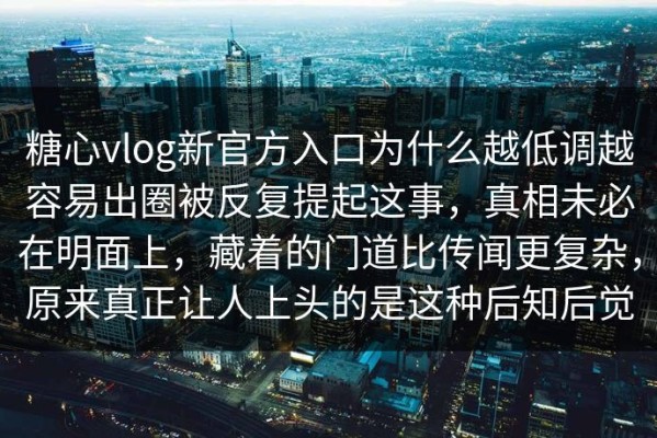 糖心vlog新官方入口为什么越低调越容易出圈被反复提起这事，真相未必在明面上，藏着的门道比传闻更复杂，原来真正让人上头的是这种后知后觉