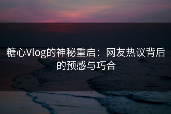 糖心Vlog的神秘重启：网友热议背后的预感与巧合