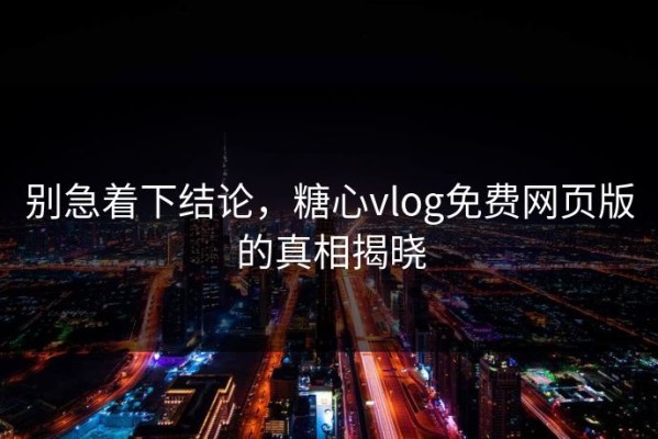 别急着下结论，糖心vlog免费网页版的真相揭晓