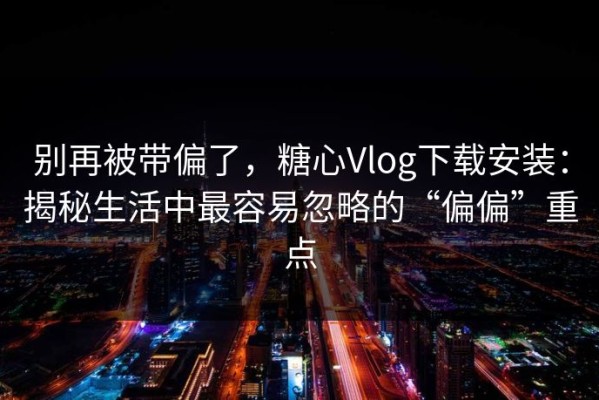 别再被带偏了，糖心Vlog下载安装：揭秘生活中最容易忽略的“偏偏”重点