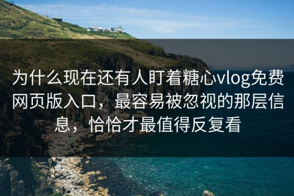 为什么现在还有人盯着糖心vlog免费网页版入口，最容易被忽视的那层信息，恰恰才最值得反复看