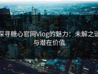 探寻糖心官网Vlog的魅力：未解之谜与潜在价值