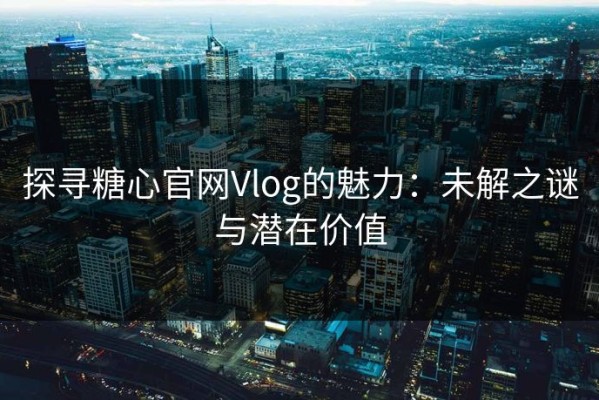 探寻糖心官网Vlog的魅力：未解之谜与潜在价值