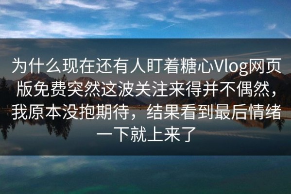 为什么现在还有人盯着糖心Vlog网页版免费突然这波关注来得并不偶然，我原本没抱期待，结果看到最后情绪一下就上来了