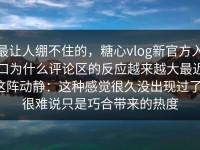 最让人绷不住的，糖心vlog新官方入口为什么评论区的反应越来越大最近这阵动静：这种感觉很久没出现过了，很难说只是巧合带来的热度