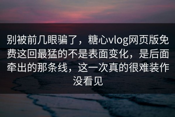 别被前几眼骗了，糖心vlog网页版免费这回最猛的不是表面变化，是后面牵出的那条线，这一次真的很难装作没看见
