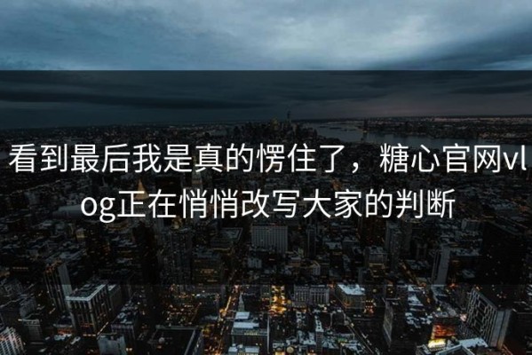 看到最后我是真的愣住了，糖心官网vlog正在悄悄改写大家的判断