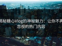 揭秘糖心Vlog的神秘魅力：让你不再忽视的热门内容