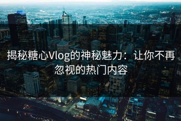 揭秘糖心Vlog的神秘魅力：让你不再忽视的热门内容