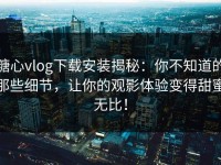 糖心vlog下载安装揭秘：你不知道的那些细节，让你的观影体验变得甜蜜无比！
