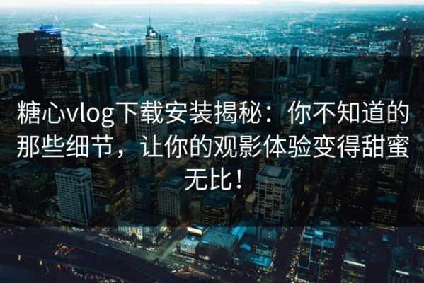 糖心vlog下载安装揭秘：你不知道的那些细节，让你的观影体验变得甜蜜无比！
