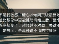 不是我敏感，糖心vlog网页版最新地址比想象中更能挑动情绪之后，整个感觉都变了，越想越不对劲，关键不是热度，是那种说不清的拉扯感
