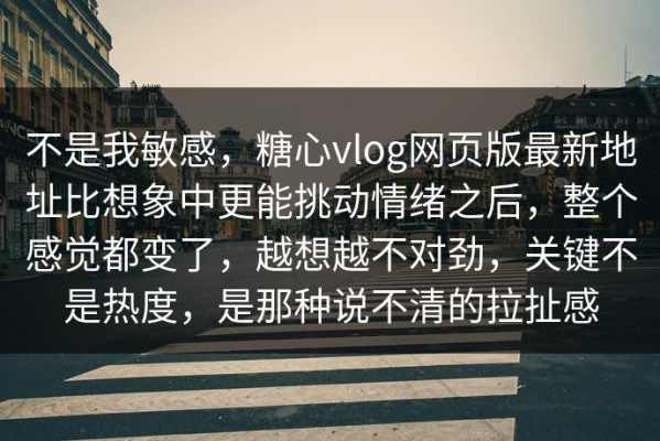不是我敏感，糖心vlog网页版最新地址比想象中更能挑动情绪之后，整个感觉都变了，越想越不对劲，关键不是热度，是那种说不清的拉扯感